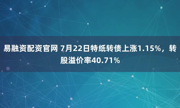 易融资配资官网 7月22日特纸转债上涨1.15%，转股溢价率40.71%