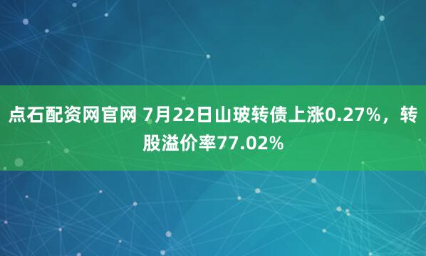 点石配资网官网 7月22日山玻转债上涨0.27%，转股溢价率77.02%
