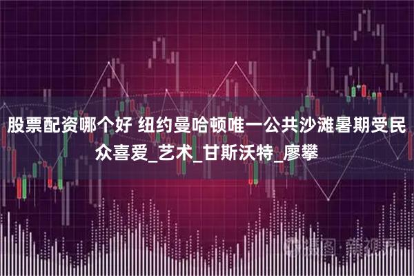 股票配资哪个好 纽约曼哈顿唯一公共沙滩暑期受民众喜爱_艺术_甘斯沃特_廖攀