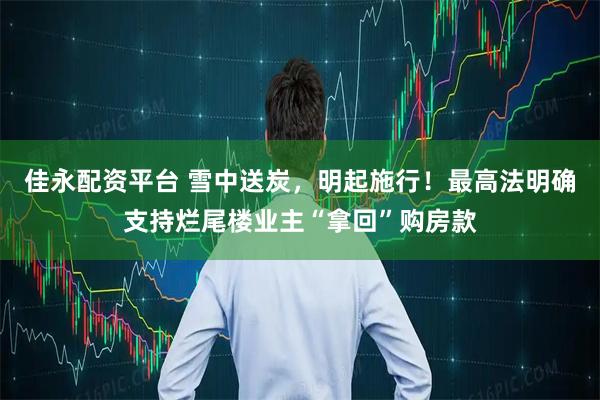 佳永配资平台 雪中送炭，明起施行！最高法明确支持烂尾楼业主“拿回”购房款