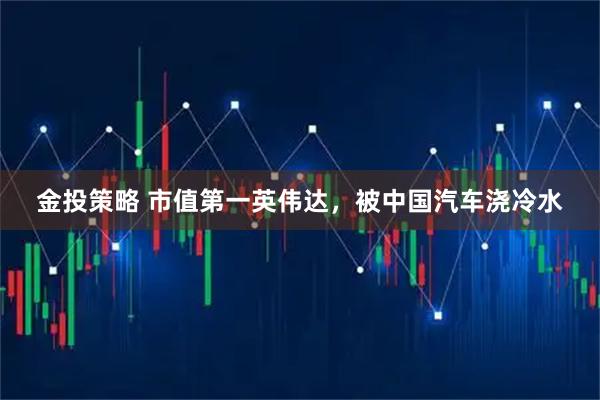 金投策略 市值第一英伟达，被中国汽车浇冷水