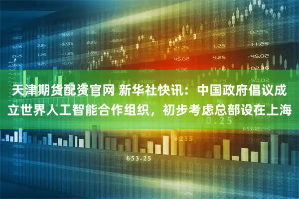 天津期货配资官网 新华社快讯：中国政府倡议成立世界人工智能合作组织，初步考虑总部设在上海