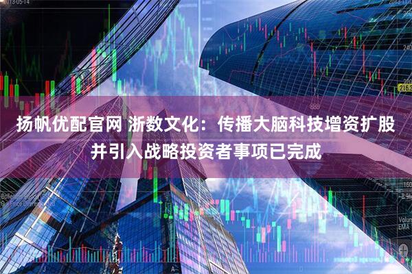 扬帆优配官网 浙数文化：传播大脑科技增资扩股并引入战略投资者事项已完成