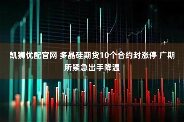 凯狮优配官网 多晶硅期货10个合约封涨停 广期所紧急出手降温