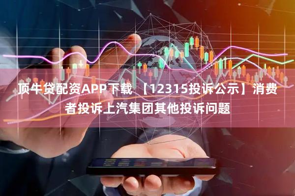 顶牛贷配资APP下载 【12315投诉公示】消费者投诉上汽集团其他投诉问题