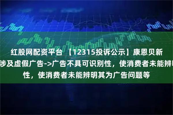 红股网配资平台 【12315投诉公示】康恩贝新增2件投诉公示，涉及虚假广告->广告不具可识别性，使消费者未能辨明其为广告问题等