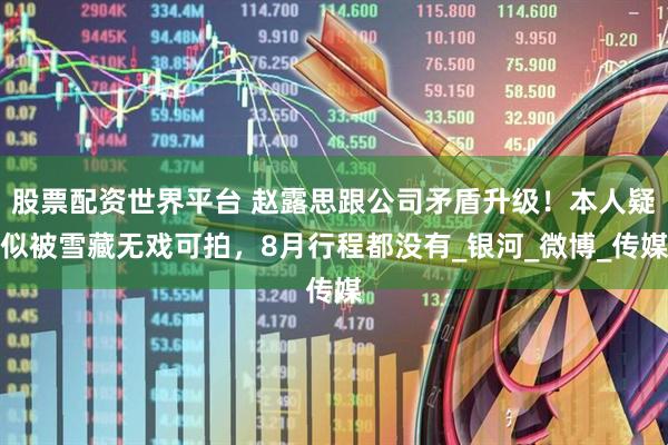 股票配资世界平台 赵露思跟公司矛盾升级！本人疑似被雪藏无戏可拍，8月行程都没有_银河_微博_传媒