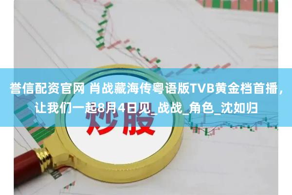 誉信配资官网 肖战藏海传粤语版TVB黄金档首播，让我们一起8月4日见_战战_角色_沈如归