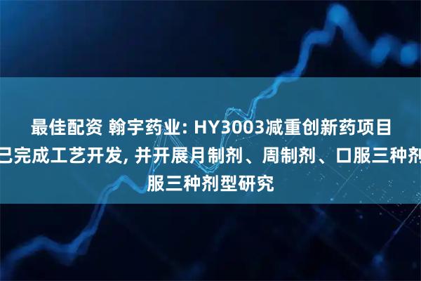 最佳配资 翰宇药业: HY3003减重创新药项目原料药已完成工艺开发, 并开展月制剂、周制剂、口服三种剂型研究