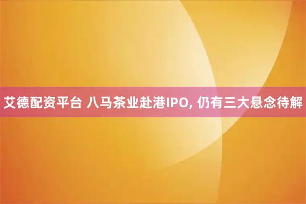 艾德配资平台 八马茶业赴港IPO, 仍有三大悬念待解