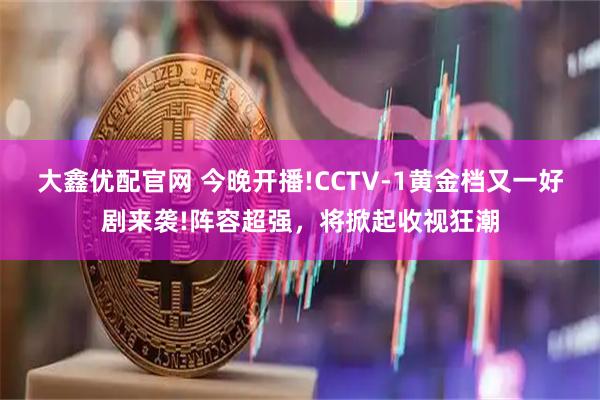 大鑫优配官网 今晚开播!CCTV-1黄金档又一好剧来袭!阵容超强，将掀起收视狂潮