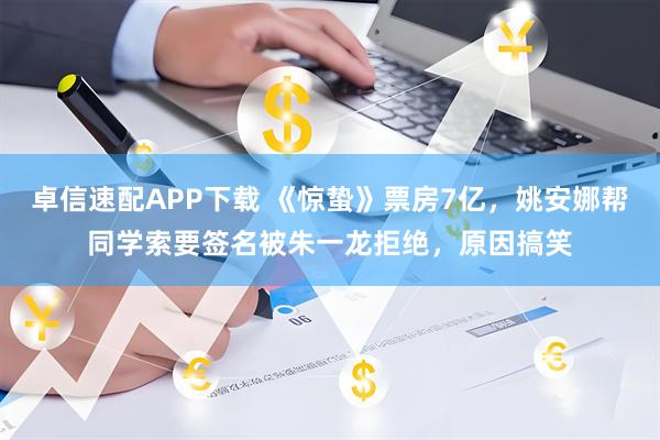 卓信速配APP下载 《惊蛰》票房7亿,姚安娜帮同学索要签名被朱一龙拒绝,原因搞笑
