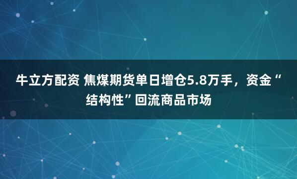 牛立方配资 焦煤期货单日增仓5.8万手，资金“结构性”回流商品市场