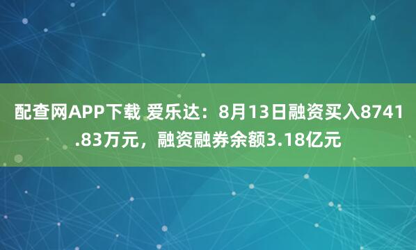 配查网APP下载 爱乐达:8月13日融资买入8741.83万元,融资融券余额3.18亿元