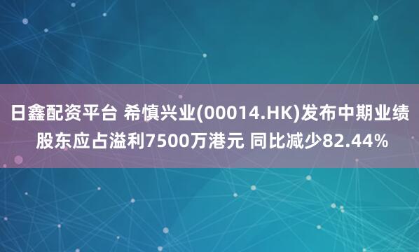 日鑫配资平台 希慎兴业(00014.HK)发布中期业绩 股东应占溢利7500万港元 同比减少82.44%