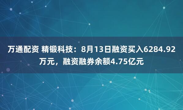 万通配资 精锻科技：8月13日融资买入6284.92万元，融资融券余额4.75亿元