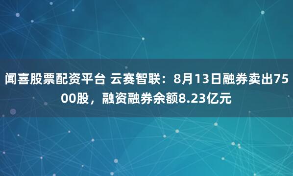 闻喜股票配资平台 云赛智联：8月13日融券卖出7500股，融资融券余额8.23亿元