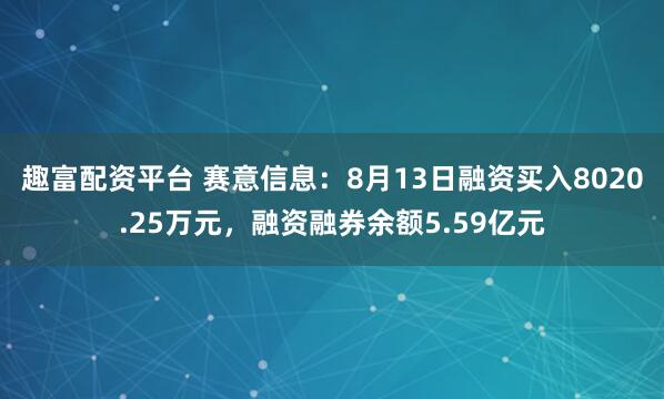 趣富配资平台 赛意信息：8月13日融资买入8020.25万元，融资融券余额5.59亿元
