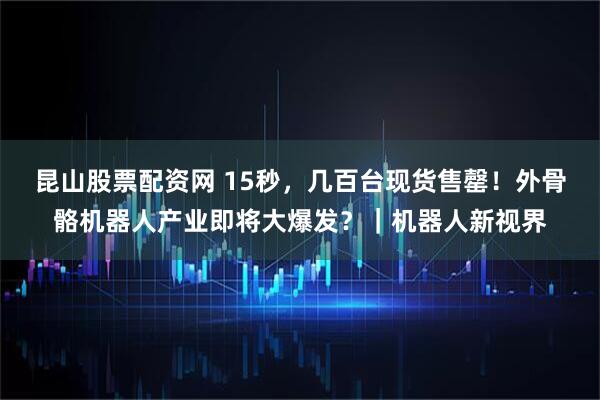 昆山股票配资网 15秒，几百台现货售罄！外骨骼机器人产业即将大爆发？｜机器人新视界