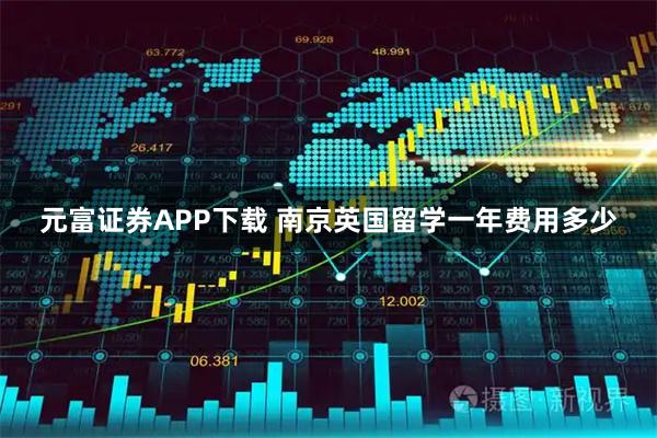 元富证券APP下载 南京英国留学一年费用多少
