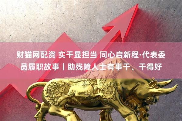 财猫网配资 实干显担当 同心启新程·代表委员履职故事丨助残障人士有事干、干得好
