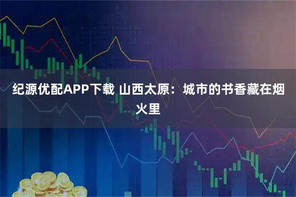 纪源优配APP下载 山西太原:城市的书香藏在烟火里
