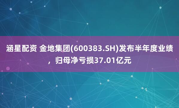 涵星配资 金地集团(600383.SH)发布半年度业绩，归母净亏损37.01亿元