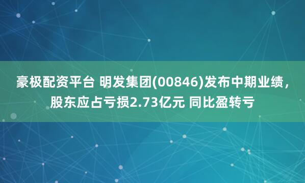 豪极配资平台 明发集团(00846)发布中期业绩，股东应占亏损2.73亿元 同比盈转亏