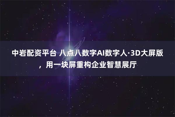 中岩配资平台 八点八数字AI数字人·3D大屏版，用一块屏重构企业智慧展厅