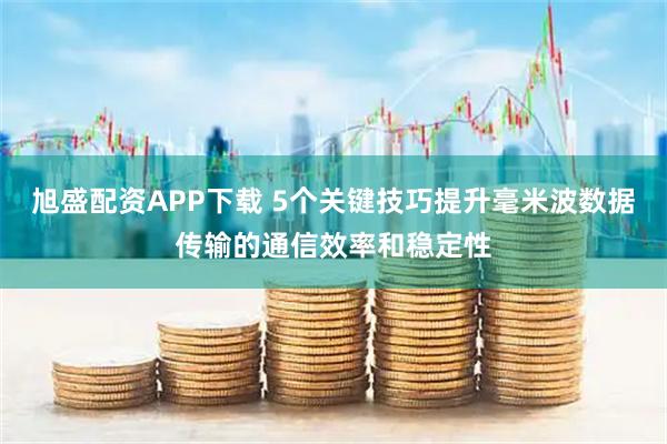 旭盛配资APP下载 5个关键技巧提升毫米波数据传输的通信效率和稳定性