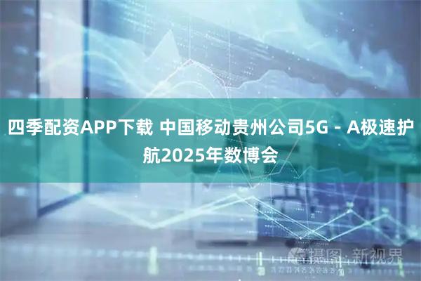 四季配资APP下载 中国移动贵州公司5G-A极速护航2025年数博会