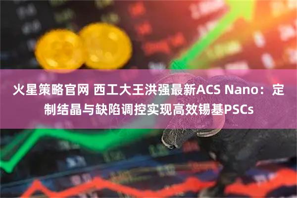火星策略官网 西工大王洪强最新ACS Nano：定制结晶与缺陷调控实现高效锡基PSCs
