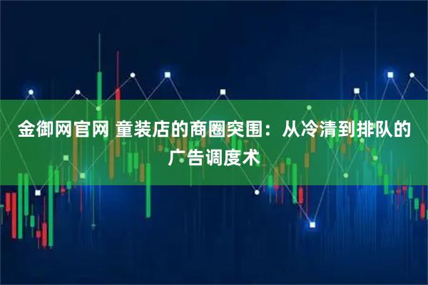 金御网官网 童装店的商圈突围：从冷清到排队的广告调度术