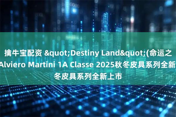 擒牛宝配资 "Destiny Land"(命运之地) Alviero Martini 1A Classe 2025秋冬皮具系列全新上市