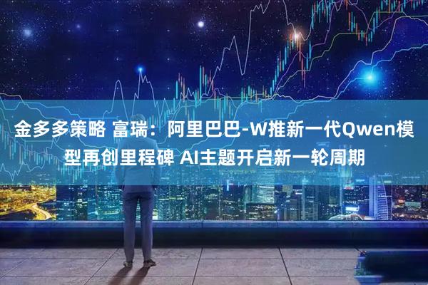 金多多策略 富瑞:阿里巴巴-W推新一代Qwen模型再创里程碑 AI主题开启新一轮周期