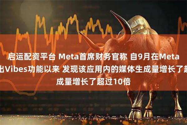 启运配资平台 Meta首席财务官称 自9月在Meta AI中推出Vibes功能以来 发现该应用内的媒体生成量增长了超过10倍