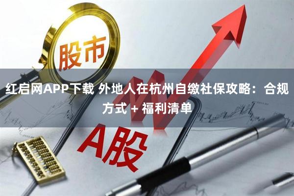 红启网APP下载 外地人在杭州自缴社保攻略:合规方式 + 福利清单