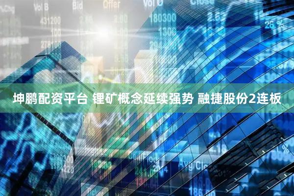 坤鹏配资平台 锂矿概念延续强势 融捷股份2连板