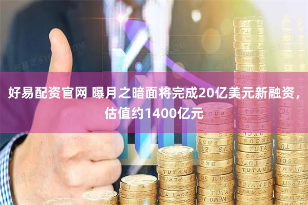 好易配资官网 曝月之暗面将完成20亿美元新融资，估值约1400亿元