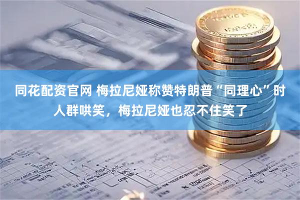 同花配资官网 梅拉尼娅称赞特朗普“同理心”时人群哄笑，梅拉尼娅也忍不住笑了