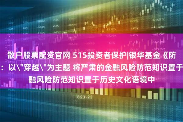 散户股票配资官网 515投资者保护|银华基金《防非・大秦奇遇》：以＂穿越＂为主题 将严肃的金融风险防范知识置于历史文化语境中