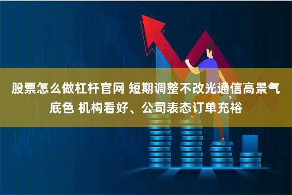 股票怎么做杠杆官网 短期调整不改光通信高景气底色 机构看好、公司表态订单充裕