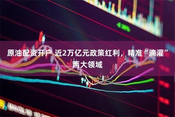 原油配资开户 近2万亿元政策红利，精准“滴灌”两大领域